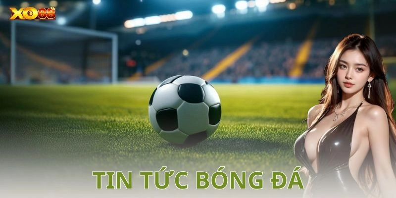 Tin tức bóng đá: Cập nhật diễn biến mới nhất trên sân cỏ