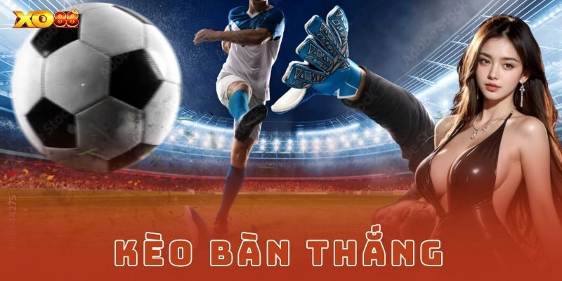 Kèo bàn thắng: Bí quyết soi kèo và cược tổng bàn thắng